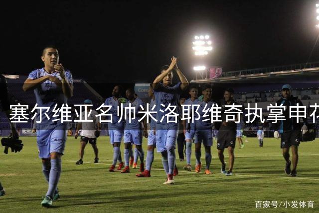 塞尔维亚名帅米洛耶维奇执掌申花 携教练团队开启新征程
