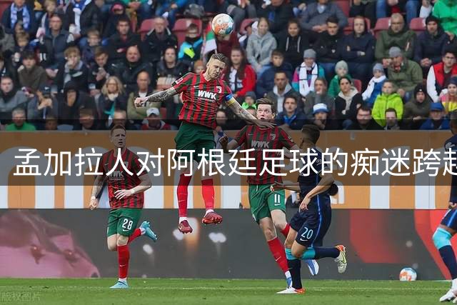 孟加拉人对阿根廷足球的痴迷跨越国界，这份热爱为何如此狂热？
