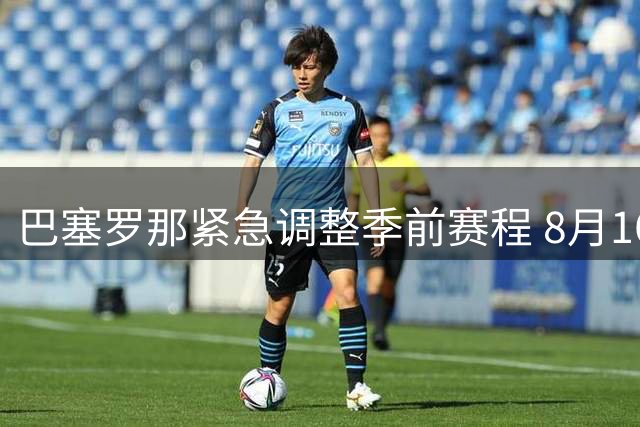 巴塞罗那紧急调整季前赛程 8月16日或战瑞士劲旅巴塞尔