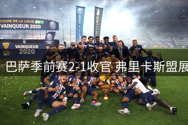 巴萨季前赛2-1收官 弗里卡斯盟展示新赛季野心