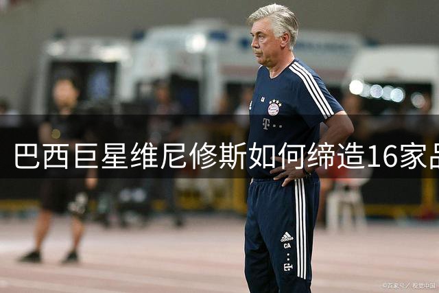 巴西巨星维尼修斯如何缔造16家品牌联名的商业帝国