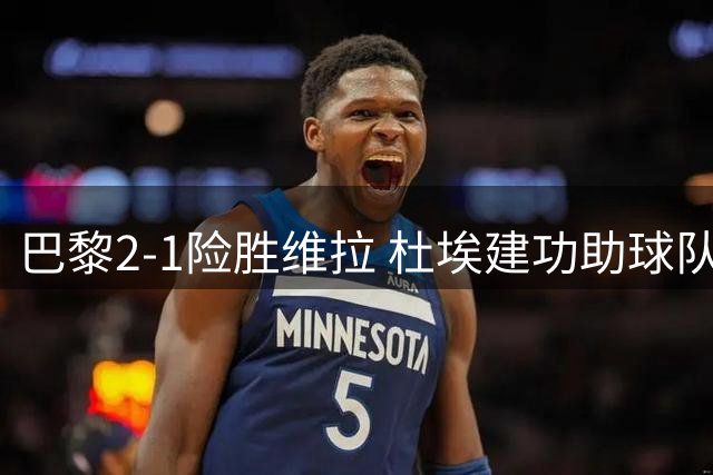 巴黎2-1险胜维拉 杜埃建功助球队剑指超级杯卫冕