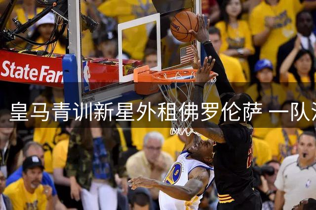 皇马青训新星外租佛罗伦萨 一队注册名额仍存悬念