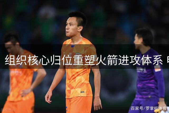 组织核心归位重塑火箭进攻体系 申京有望迎来爆发季