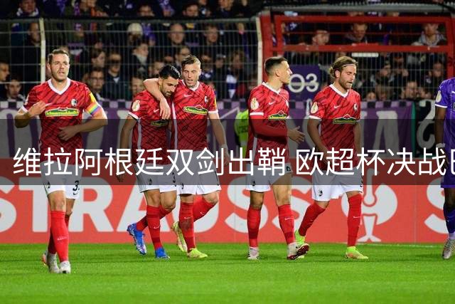 维拉阿根廷双剑出鞘 欧超杯决战巴黎蓄势待发