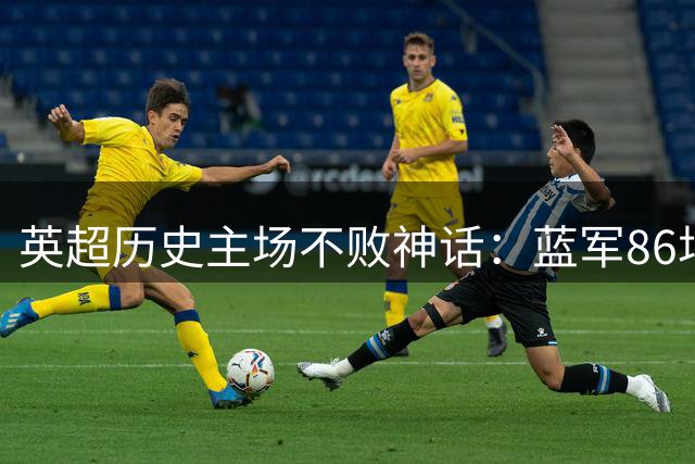 英超历史主场不败神话：蓝军86场称王 曼城紧追不舍