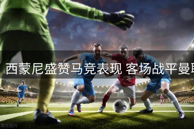西蒙尼盛赞马竞表现 客场战平曼联仍显实力