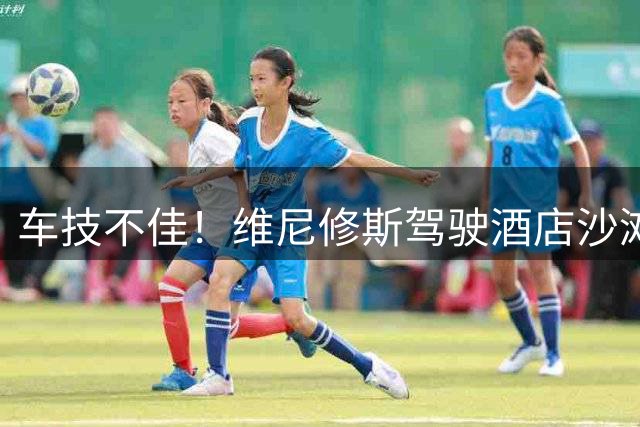 车技不佳！维尼修斯驾驶酒店沙滩车冲出道路
