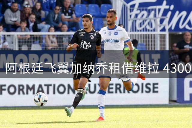 阿根廷飞翼加纳乔租借维拉 4300万镑买断条款暗藏玄机