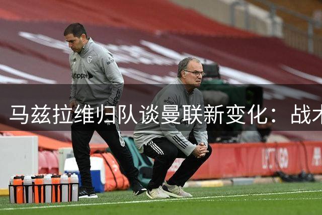 马兹拉维归队谈曼联新变化：战术体系持续优化 青训小将表现抢眼